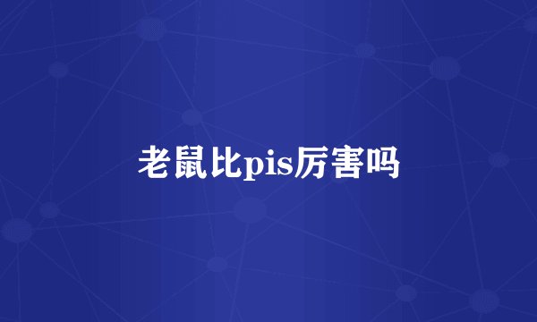 老鼠比pis厉害吗