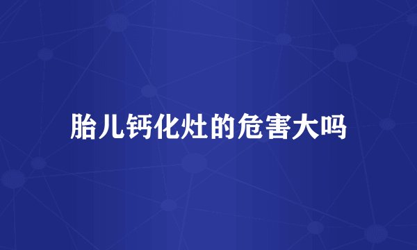 胎儿钙化灶的危害大吗