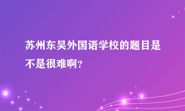 苏州东吴外国语学校的题目是不是很难啊？