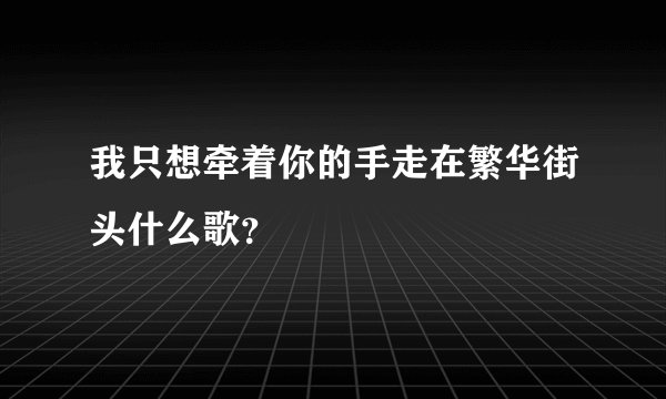 我只想牵着你的手走在繁华街头什么歌？