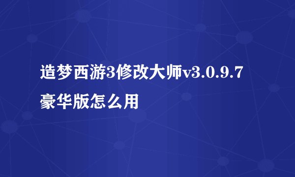 造梦西游3修改大师v3.0.9.7豪华版怎么用