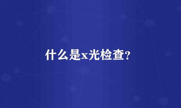 什么是x光检查？