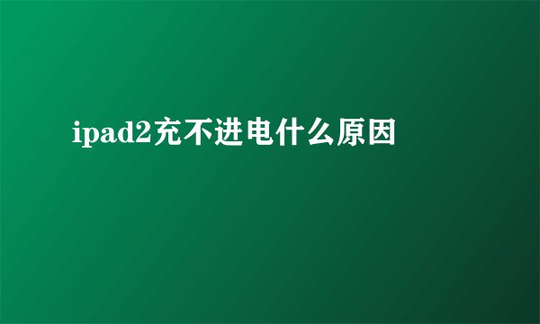 ipad2充不进电什么原因