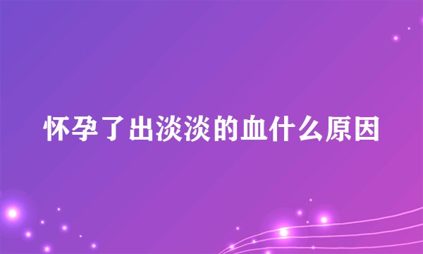 怀孕了出淡淡的血什么原因