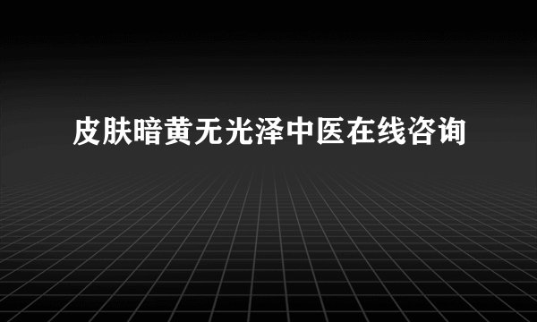 皮肤暗黄无光泽中医在线咨询