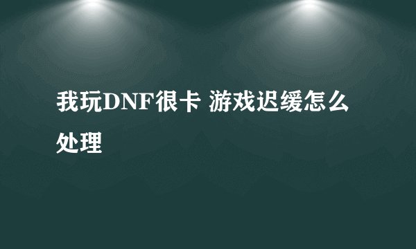 我玩DNF很卡 游戏迟缓怎么处理