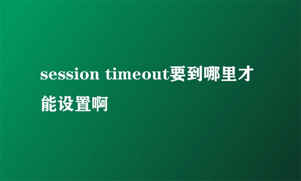 session timeout要到哪里才能设置啊