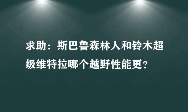 求助：斯巴鲁森林人和铃木超级维特拉哪个越野性能更？
