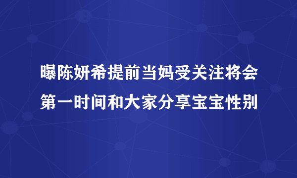 曝陈妍希提前当妈受关注将会第一时间和大家分享宝宝性别