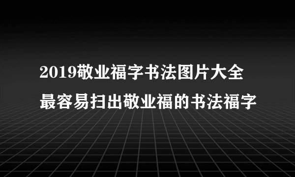 2019敬业福字书法图片大全 最容易扫出敬业福的书法福字