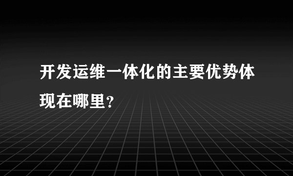 开发运维一体化的主要优势体现在哪里？