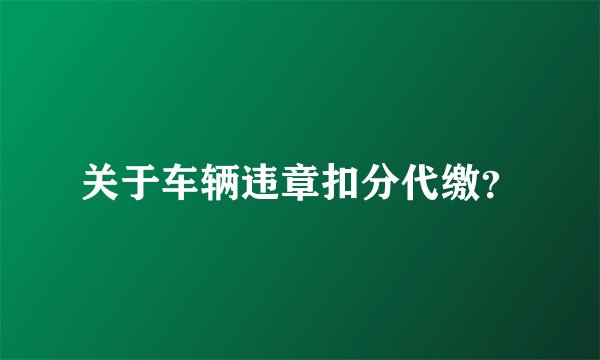 关于车辆违章扣分代缴？