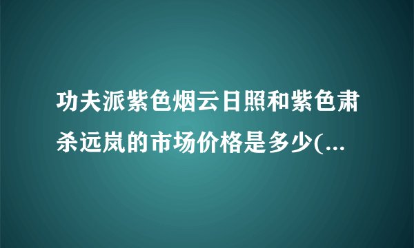 功夫派紫色烟云日照和紫色肃杀远岚的市场价格是多少(非米币）？求准确答案，谢谢。