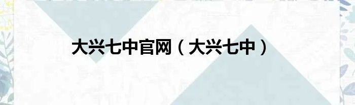 大兴七中官网（大兴七中）