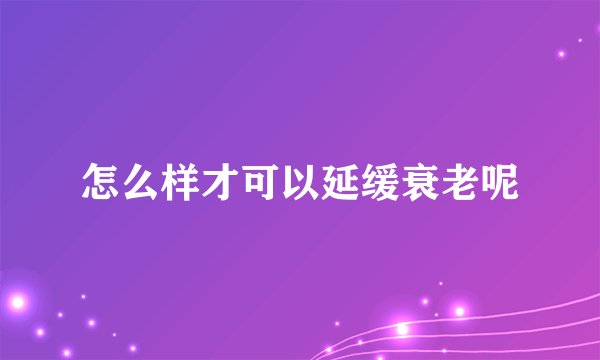 怎么样才可以延缓衰老呢