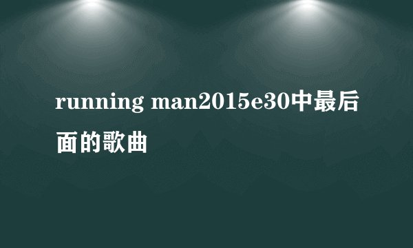running man2015e30中最后面的歌曲
