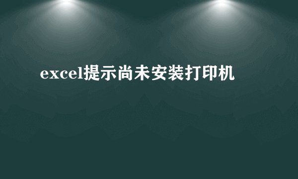excel提示尚未安装打印机