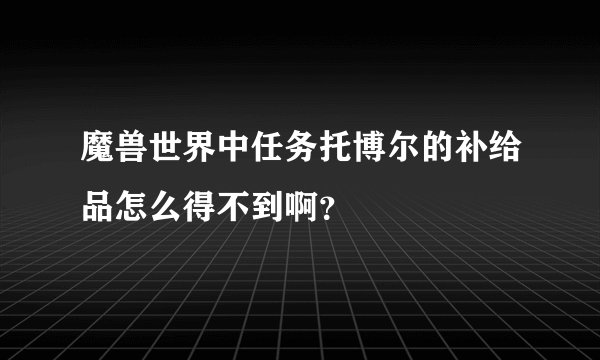 魔兽世界中任务托博尔的补给品怎么得不到啊？