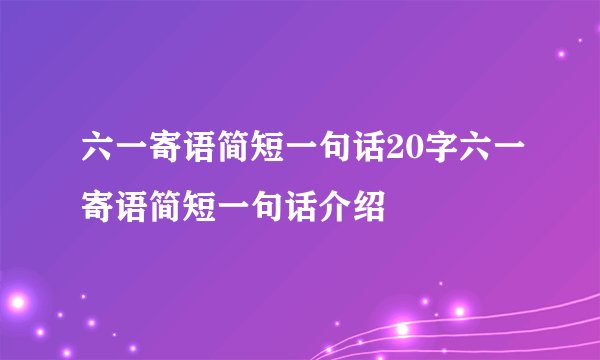 六一寄语简短一句话20字六一寄语简短一句话介绍