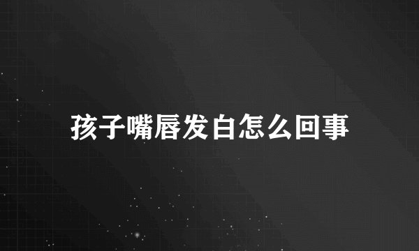 孩子嘴唇发白怎么回事