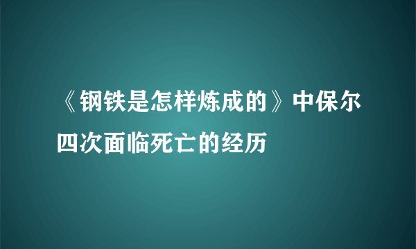 《钢铁是怎样炼成的》中保尔四次面临死亡的经历