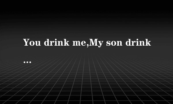 You drink me,My son drinks（是什么意思