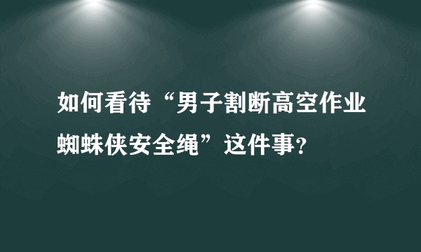如何看待“男子割断高空作业蜘蛛侠安全绳”这件事？