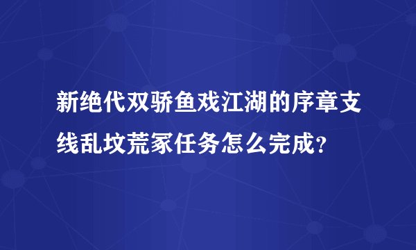 新绝代双骄鱼戏江湖的序章支线乱坟荒冢任务怎么完成？