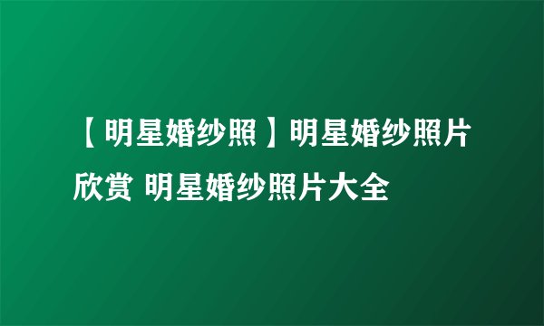 【明星婚纱照】明星婚纱照片欣赏 明星婚纱照片大全