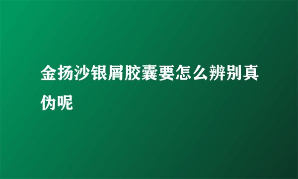 金扬沙银屑胶囊要怎么辨别真伪呢
