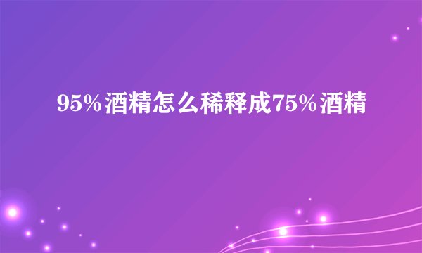 95%酒精怎么稀释成75%酒精