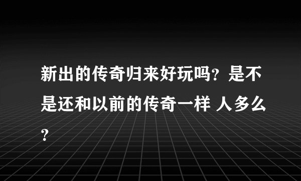 新出的传奇归来好玩吗？是不是还和以前的传奇一样 人多么？