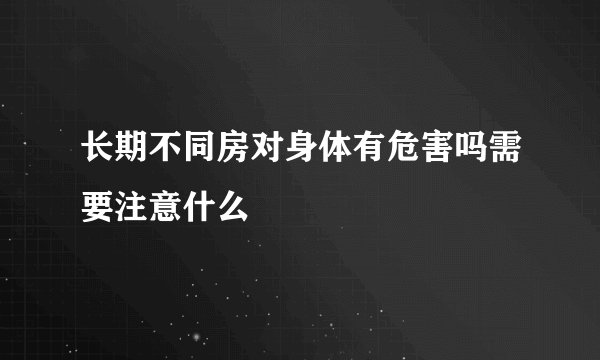 长期不同房对身体有危害吗需要注意什么