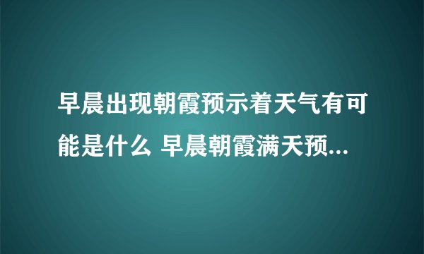 早晨出现朝霞预示着天气有可能是什么 早晨朝霞满天预示着天要怎样