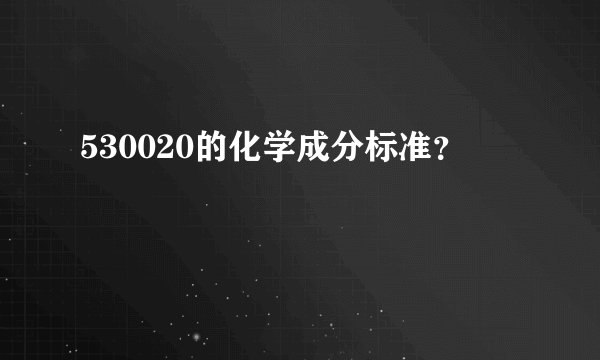 530020的化学成分标准？