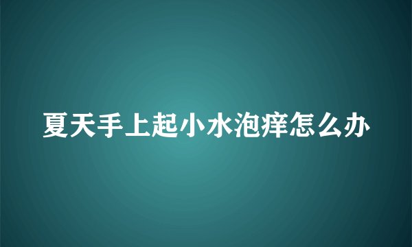 夏天手上起小水泡痒怎么办