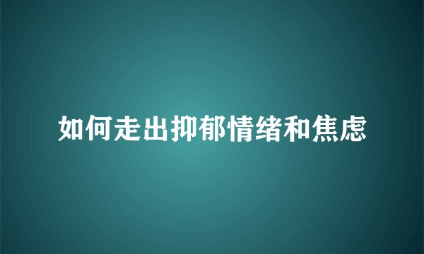 如何走出抑郁情绪和焦虑