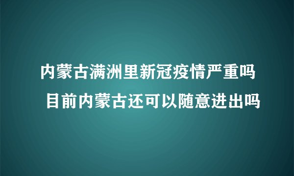 内蒙古满洲里新冠疫情严重吗 目前内蒙古还可以随意进出吗