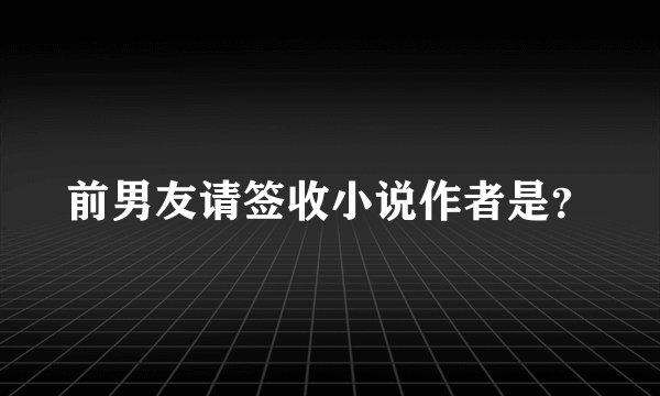 前男友请签收小说作者是？