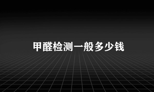 甲醛检测一般多少钱