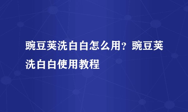 豌豆荚洗白白怎么用？豌豆荚洗白白使用教程