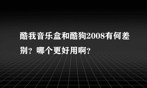 酷我音乐盒和酷狗2008有何差别？哪个更好用啊？