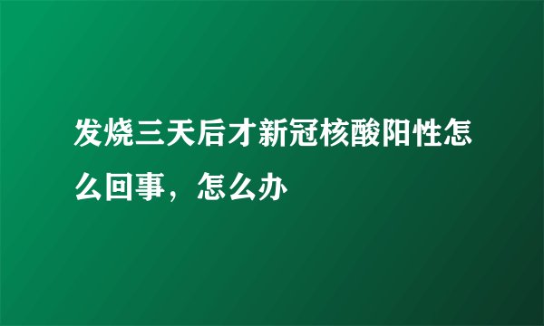 发烧三天后才新冠核酸阳性怎么回事,怎么办