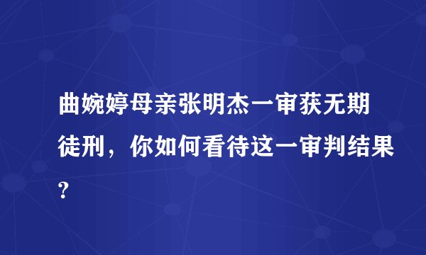 曲婉婷母亲张明杰一审获无期徒刑,你如何看待这一审判结果?