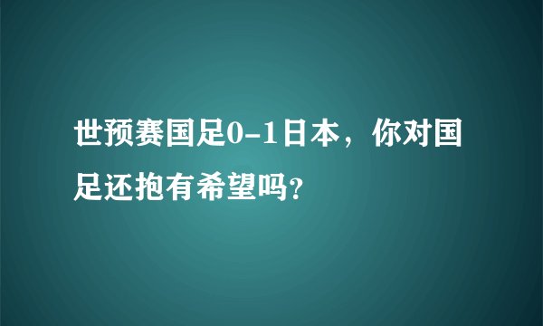世预赛国足0-1日本，你对国足还抱有希望吗？