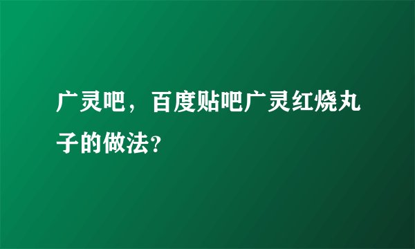 广灵吧，百度贴吧广灵红烧丸子的做法？