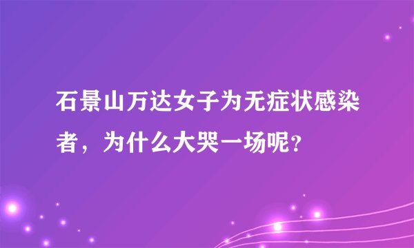 石景山万达女子为无症状感染者，为什么大哭一场呢？
