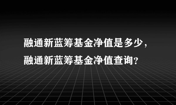 融通新蓝筹基金净值是多少,融通新蓝筹基金净值查询?