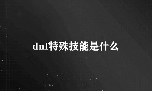 dnf特殊技能是什么