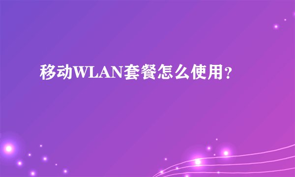 移动WLAN套餐怎么使用?